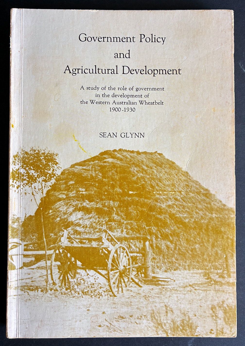 Government Policy and Agricultural Development: A Study of the Role of Government in the Development of the Western Australian Wheat Belt, 1900–1930 by Sean Glynn