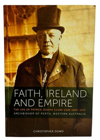 Faith, Ireland and Empire: The Life of Patrick Joseph Clune CSSR 1864-1935 Archbishop of Perth, Western Australia by Christopher Dowd