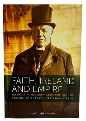 Faith, Ireland and Empire: The Life of Patrick Joseph Clune CSSR 1864-1935 Archbishop of Perth, Western Australia by Christopher Dowd