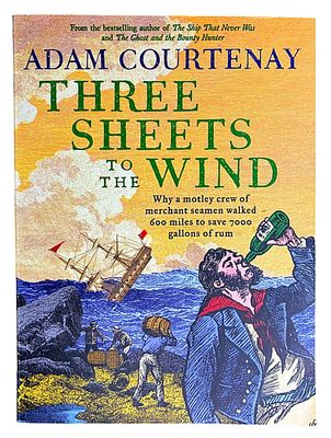 Three Sheets to the Wind: Why a Motley Crew of Merchant Seamen Walked 600 Miles to Save 7000 Gallons of Rum by Adam Courtenay