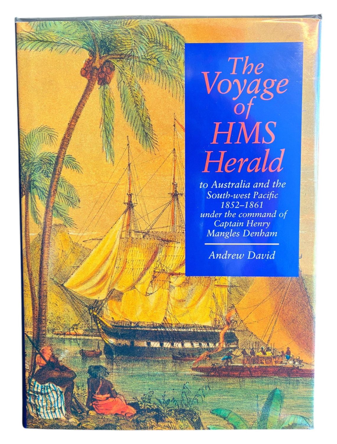 The Voyage of HMS Herald to Australia and South-west Pacific 1852-1861 Under the Command of Captain Henry Mangles Denham by Andrew David