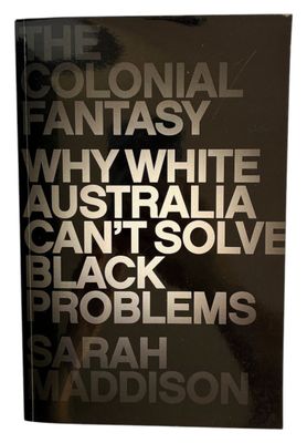 The Colonial Fantasy: Why White Australia Can't Solve Black Problems by Sarah Maddison