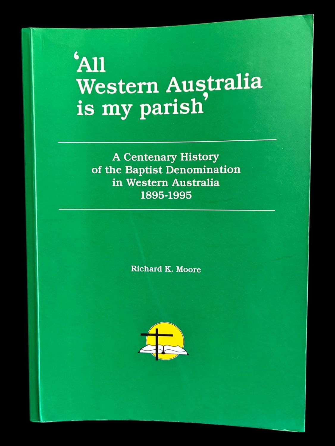 All Western Australia is My Parish: A Centenary History of the Baptist Denomination in Western Australia 1895-1995 by Richard K Moore