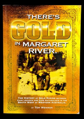 There’s Gold in Margaret River: The History of Gold Mining Between Cape Leeuwin and Cape Naturaliste in the South West of Western Australia by Tom Wenman