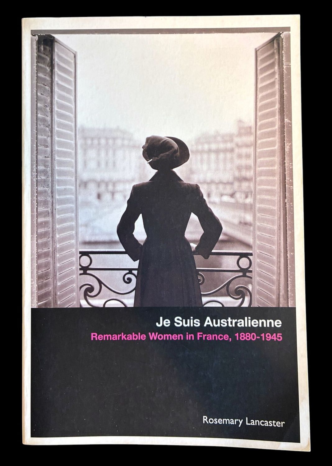 Je Suis Australienne: Remarkable Women in France, 1880-1945 by Rosemary Lancaster