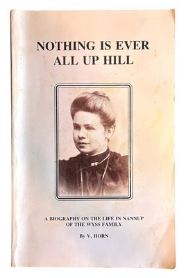 Nothing is Ever All Up Hill: A Biography on the Life in Nannup of the Wyss Family by Violet Horn