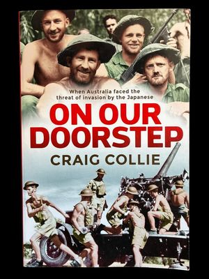 On Our Doorstep: When Australia Faced the Threat of Invasion by the Japanese by Craig Collie