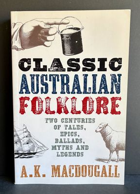Classic Australian Folklore: Two Centuries of Tales, Epics, Ballads, Myths and Legends by A K MacDougall