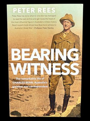 Bearing Witness: The Remarkable Life of Charles Bean, Australia's Greatest War Correspondent by Peter Rees