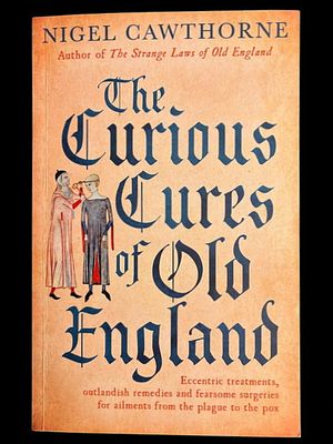 The Curious Cures of Old England: Eccentric Treatments, Outlandish Remedies and Fearsome Surgeries for Ailments from the Plague to the Pox by Nigel Cawthorne