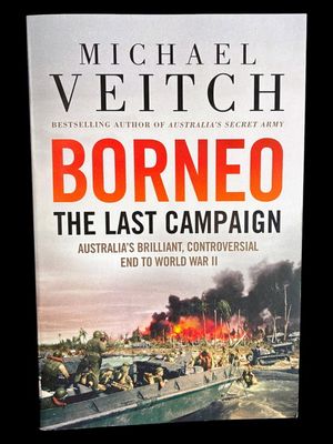 Borneo: The Last Campaign, Australia's Brilliant, Controversial End to World War II by Michael Veitch