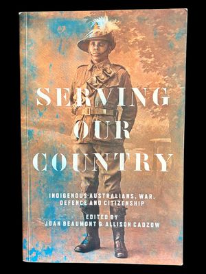 Serving our Country: Indigenous Australians, War, Defence and Citizenship edited by Joan Beaumont and Allison Cadzow