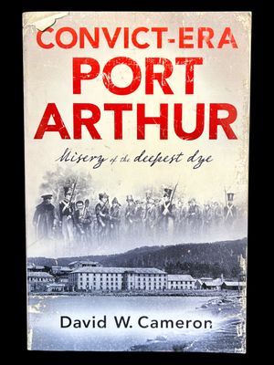 Convict-Era Port Arthur: Misery of the Deepest Dye by David W Cameron