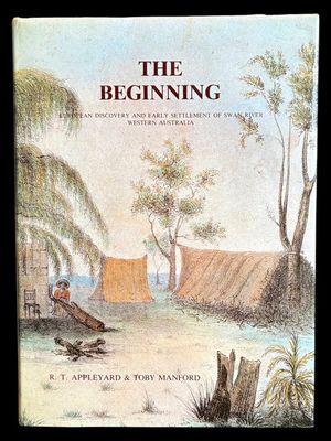 The Beginning: European Discovery and Early Settlement of the Swan River Western Australia by R T Appleyard and Toby Manford