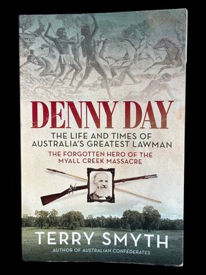 Denny Day: The Life and Times of Australia's Greatest Lawman - the Forgotten Hero of the Myall Creek Massacre by Terry Smyth