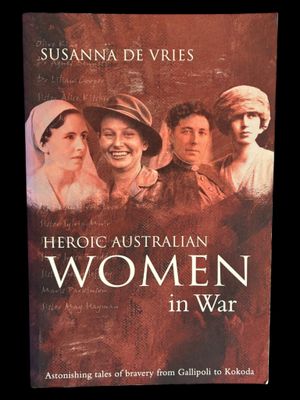 Heroic Australian Women of War: Astonishing Tales of Bravery from Gallipoli to Kokoda by Susanna de Vries