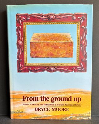 From the Ground Up: Bristile, Whittakers and Metro Brick in Western Australian History by Bryce Moore