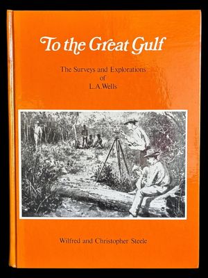 To the Great Gulf: The Surveys and Explorations of L A Wells: Last Australian Explorer 1860–1938 by Wilfred Steele and Christopher Steele