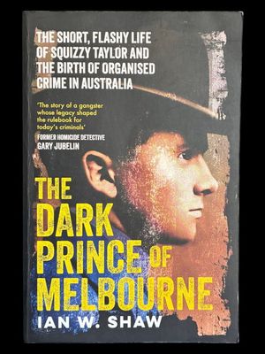 The Dark Prince of Melbourne: The Short Flashy Life of Squizzy Taylor and the Birth of Organised Crime in Australia by Ian W Shaw