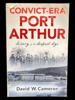 Convict-Era Port Arthur: Misery of the Deepest Dye by David W Cameron