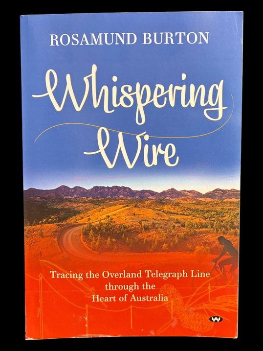 Whispering Wire: Tracing the Overland Telegraph Line Through the Heart of Australia by Rosamund Burton