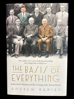 The Basis of Everything: Rutherford, Oliphant and the Coming of the Atomic Bomb by Andrew Ramsey
