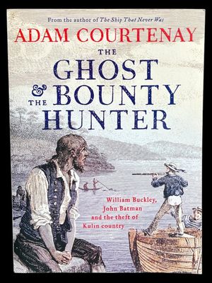 The Ghost and the Bounty Hunter: William Buckley, John Batman and the Theft of Kulin Country by Adam Courtenay