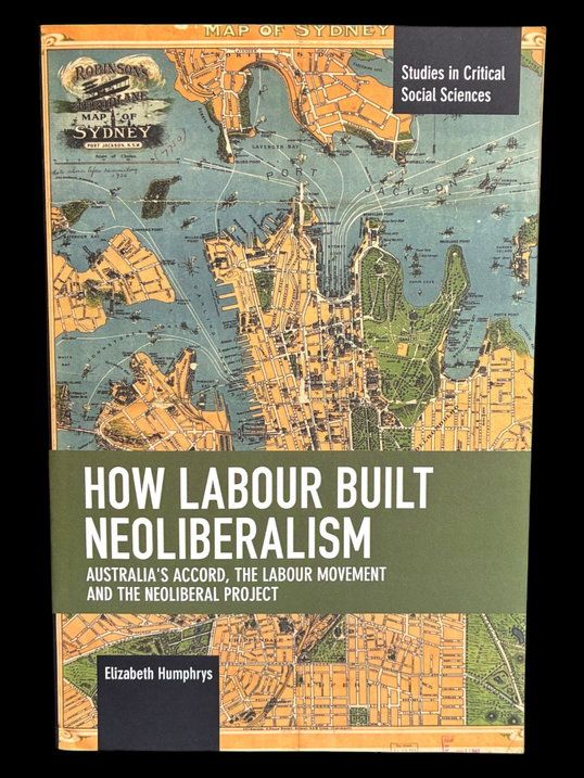 How Labour Built Neoliberalism: Australia's Accord, the Labour Movement and the Neoliberal Project by Elizabeth Humphrys