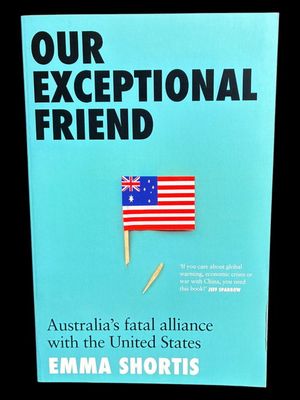 Our Exceptional Friend: Australia's Fatal Alliance with the United States by Emma Shortis
