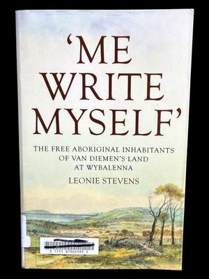 Me Write Myself: The Free Aboriginal Inhabitants of Van Diemen's Land at Wybalenna 1832-47 by Leonie Stevens