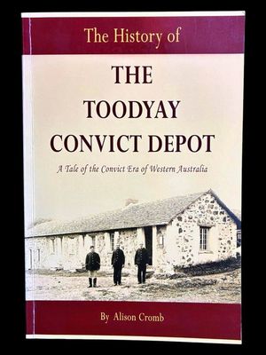 The History of the Toodyay Convict Depot: A Tale of the Convict Era of Western Australia by Alison Cromb