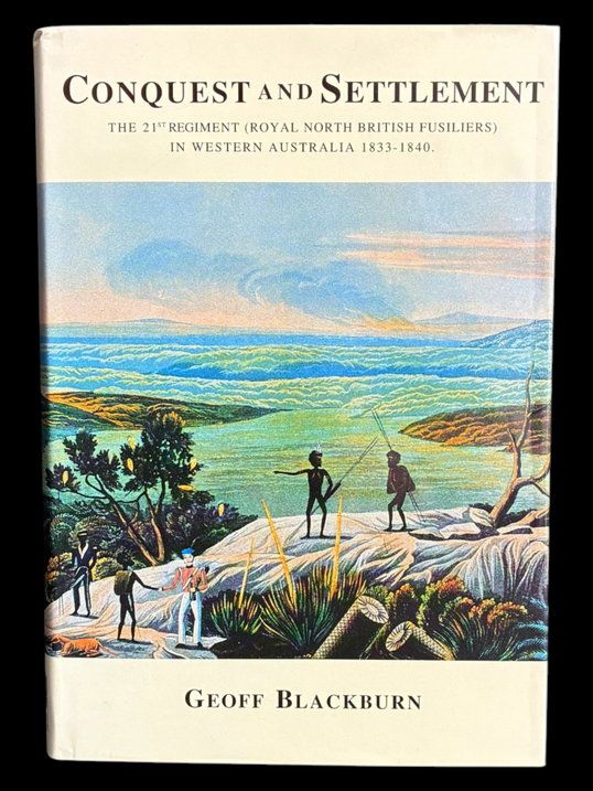 Conquest and Settlement: The 21st Regiment of Foot (North British Fusiliers) in Western Australia 1833–1840 by Geoff Blackburn
