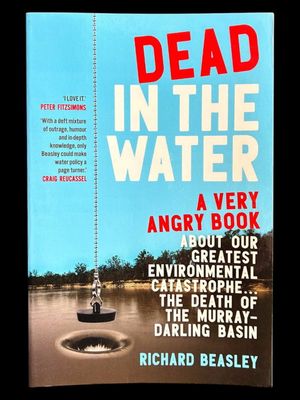 Dead in the Water: A Very Angry Book About Our Greatest Environmental Catastrophe: The Death of the Murray-Darling Basin by Richard Beasley