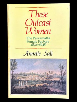 These Outcast Women: The Parramatta Female Factory 1821-1848 by Annette Salt
