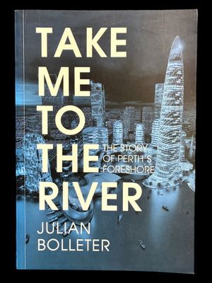 Take Me to the River: The Story of Perth's Foreshore by Julian Bolleter
