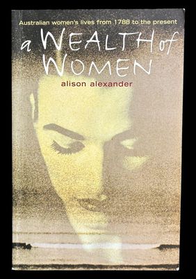 A Wealth of Women: Australian Women's Lives From 1788 to the Present by Alison Alexander with Prue Torney-Parlicki