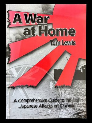 A War at Home: A Comprehensive Guide to the First Japanese Attacks on Darwin by Tom Lewis