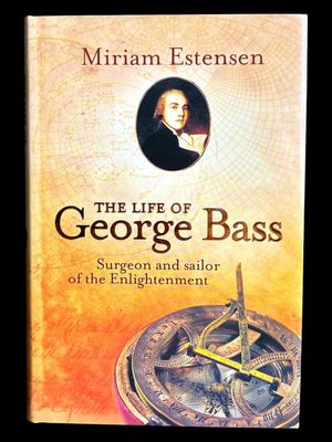 The Life of George Bass: Surgeon and Sailor of the Enlightenment by Miriam Estensen