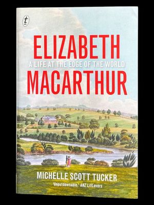 Elizabeth Macarthur: A Life at the Edge of the World by Michelle Scott Tucker