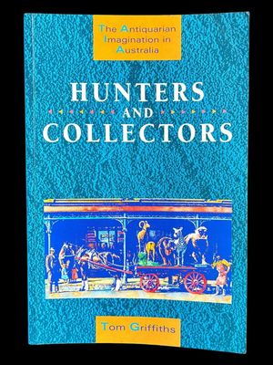 Hunters and Collectors: The Antiquarian Imagination in Australia by Tom Griffiths