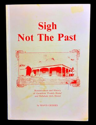 Sigh Not the Past: Reminiscences and History of Geraldton Proddy Home and Dellahale Girls Hostel by Mavis Geddes