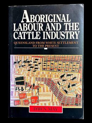 Aboriginal Labour and the Cattle Industry: Queensland From White Settlement to the Present by Dawn May