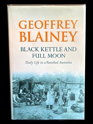 Black Kettle and Full Moon: Daily Life in a Vanished Australia by Geoffrey Blainey