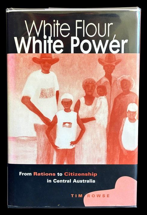 White Flour, White Power: From Rations to Citizenship in Central Australia by Tom Rowse