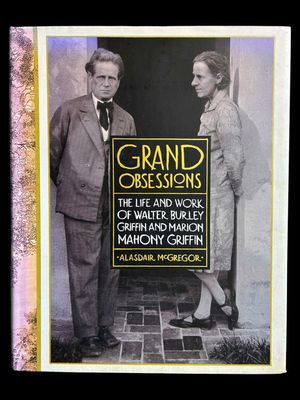 Grand Obsessions: The Life and Work of Walter Burley Griffin and Marion Mahony Griffin by Alasdair McGregor