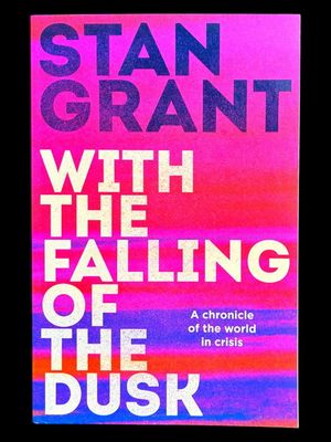 With the Falling of the Dusk: A Chronicle of the World in Crisis by Stan Grant