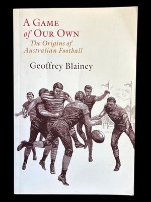 A Game of Our Own: The Origins of Australian Football by Geoffrey Blainey