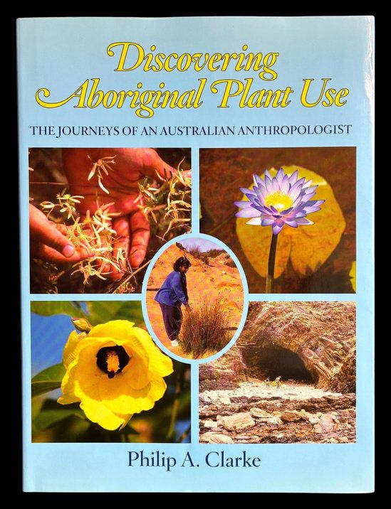 Discovering Aboriginal Plant Use: The Journeys of an Australian Anthropologist by Philip A Clarke