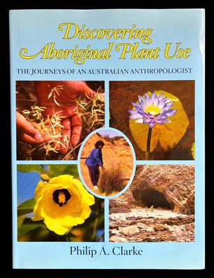 Discovering Aboriginal Plant Use: The Journeys of an Australian Anthropologist by Philip A Clarke