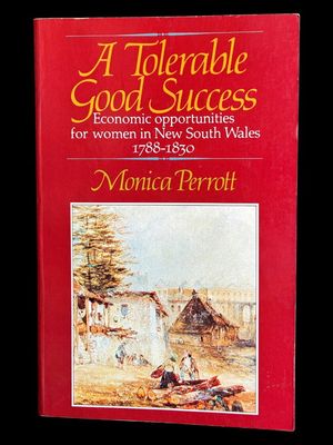 A Tolerable Good Success: Economic Opportunities for Women in New South Wales, 1788–1830 by Monica Perrott